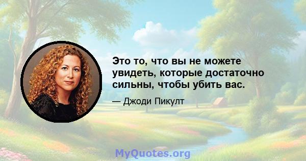 Это то, что вы не можете увидеть, которые достаточно сильны, чтобы убить вас.