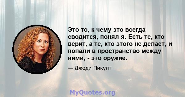 Это то, к чему это всегда сводится, понял я. Есть те, кто верит, а те, кто этого не делает, и попали в пространство между ними, - это оружие.