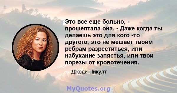 Это все еще больно, - прошептала она. - Даже когда ты делаешь это для кого -то другого, это не мешает твоим ребрам разреститься, или набухание запястья, или твои порезы от кровотечения.