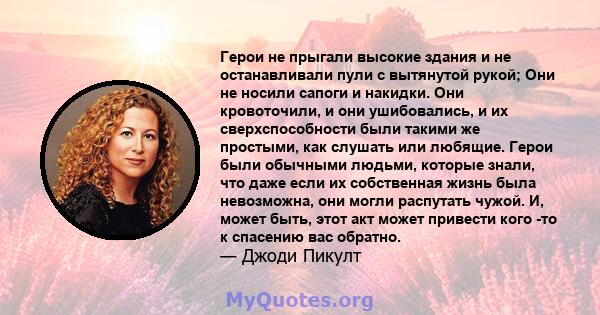 Герои не прыгали высокие здания и не останавливали пули с вытянутой рукой; Они не носили сапоги и накидки. Они кровоточили, и они ушибовались, и их сверхспособности были такими же простыми, как слушать или любящие.