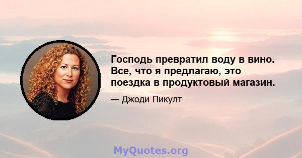 Господь превратил воду в вино. Все, что я предлагаю, это поездка в продуктовый магазин.