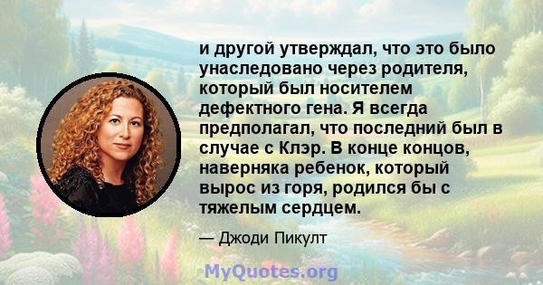 и другой утверждал, что это было унаследовано через родителя, который был носителем дефектного гена. Я всегда предполагал, что последний был в случае с Клэр. В конце концов, наверняка ребенок, который вырос из горя,