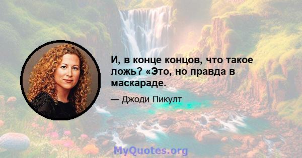 И, в конце концов, что такое ложь? «Это, но правда в маскараде.