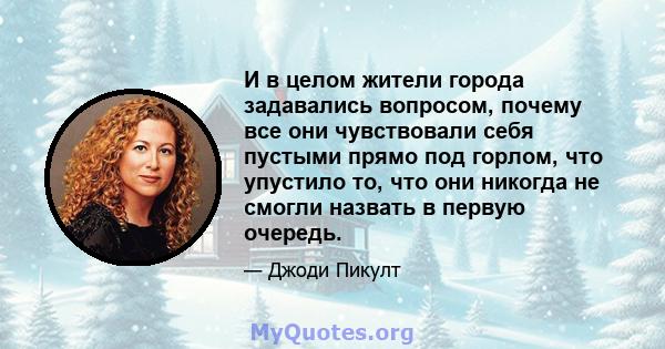 И в целом жители города задавались вопросом, почему все они чувствовали себя пустыми прямо под горлом, что упустило то, что они никогда не смогли назвать в первую очередь.