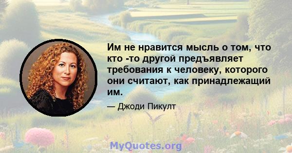 Им не нравится мысль о том, что кто -то другой предъявляет требования к человеку, которого они считают, как принадлежащий им.