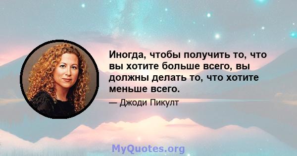 Иногда, чтобы получить то, что вы хотите больше всего, вы должны делать то, что хотите меньше всего.