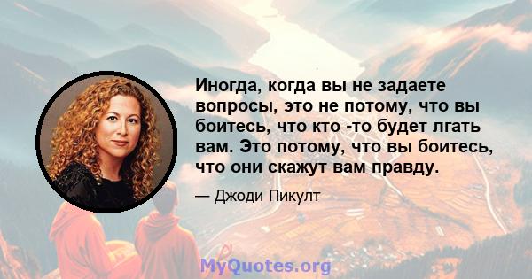 Иногда, когда вы не задаете вопросы, это не потому, что вы боитесь, что кто -то будет лгать вам. Это потому, что вы боитесь, что они скажут вам правду.