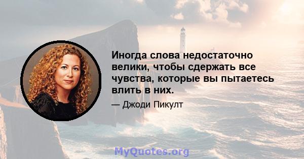 Иногда слова недостаточно велики, чтобы сдержать все чувства, которые вы пытаетесь влить в них.