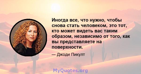 Иногда все, что нужно, чтобы снова стать человеком, это тот, кто может видеть вас таким образом, независимо от того, как вы представляете на поверхности.