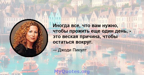 Иногда все, что вам нужно, чтобы прожить еще один день, - это веская причина, чтобы остаться вокруг.