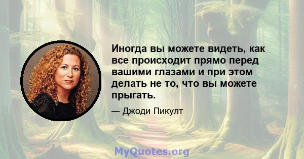 Иногда вы можете видеть, как все происходит прямо перед вашими глазами и при этом делать не то, что вы можете прыгать.