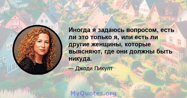 Иногда я задаюсь вопросом, есть ли это только я, или есть ли другие женщины, которые выясняют, где они должны быть никуда.