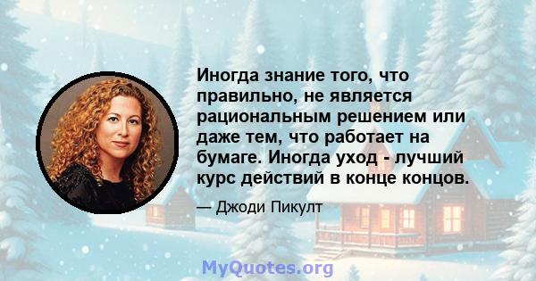 Иногда знание того, что правильно, не является рациональным решением или даже тем, что работает на бумаге. Иногда уход - лучший курс действий в конце концов.