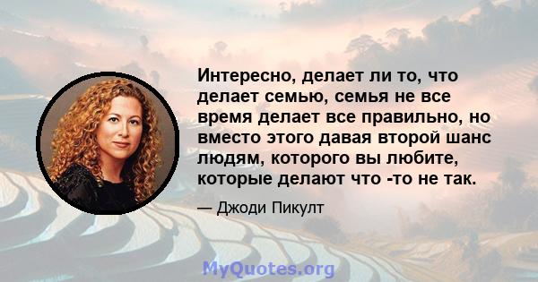 Интересно, делает ли то, что делает семью, семья не все время делает все правильно, но вместо этого давая второй шанс людям, которого вы любите, которые делают что -то не так.