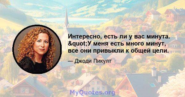 Интересно, есть ли у вас минута. "У меня есть много минут, все они привыкли к общей цели.