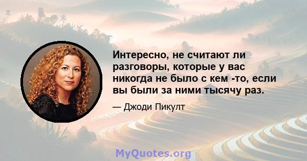 Интересно, не считают ли разговоры, которые у вас никогда не было с кем -то, если вы были за ними тысячу раз.