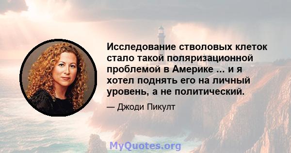 Исследование стволовых клеток стало такой поляризационной проблемой в Америке ... и я хотел поднять его на личный уровень, а не политический.