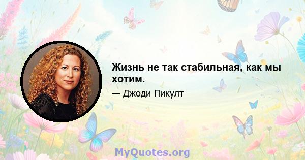 Жизнь не так стабильная, как мы хотим.