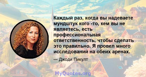 Каждый раз, когда вы надеваете мундштук кого -то, кем вы не являетесь, есть профессиональная ответственность, чтобы сделать это правильно. Я провел много исследований на обеих аренах.