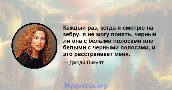 Каждый раз, когда я смотрю на зебру, я не могу понять, черный ли она с белыми полосами или белыми с черными полосами, и это расстраивает меня.