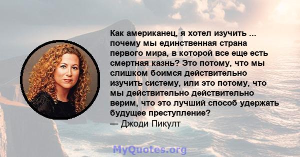 Как американец, я хотел изучить ... почему мы единственная страна первого мира, в которой все еще есть смертная казнь? Это потому, что мы слишком боимся действительно изучить систему, или это потому, что мы