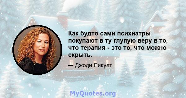 Как будто сами психиатры покупают в ту глупую веру в то, что терапия - это то, что можно скрыть.