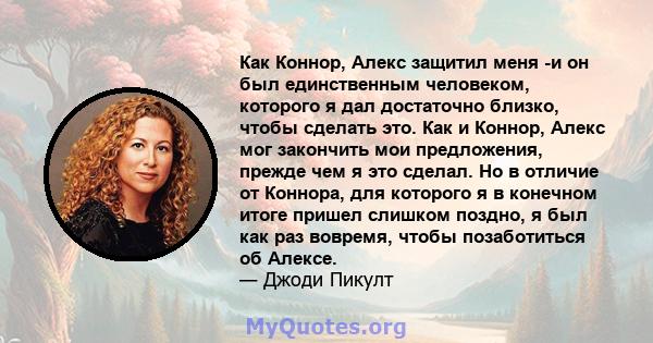 Как Коннор, Алекс защитил меня -и он был единственным человеком, которого я дал достаточно близко, чтобы сделать это. Как и Коннор, Алекс мог закончить мои предложения, прежде чем я это сделал. Но в отличие от Коннора,