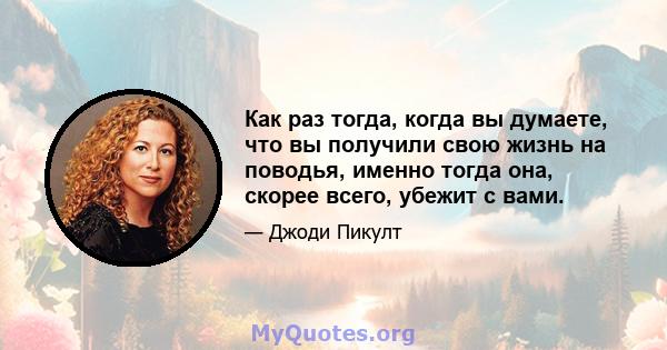 Как раз тогда, когда вы думаете, что вы получили свою жизнь на поводья, именно тогда она, скорее всего, убежит с вами.