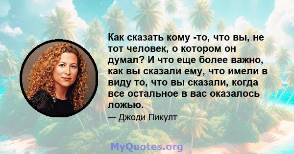 Как сказать кому -то, что вы, не тот человек, о котором он думал? И что еще более важно, как вы сказали ему, что имели в виду то, что вы сказали, когда все остальное в вас оказалось ложью.