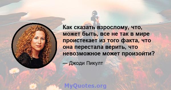 Как сказать взрослому, что, может быть, все не так в мире проистекает из того факта, что она перестала верить, что невозможное может произойти?