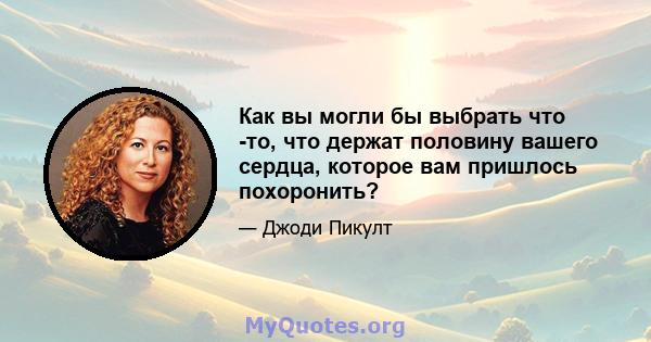 Как вы могли бы выбрать что -то, что держат половину вашего сердца, которое вам пришлось похоронить?