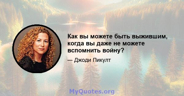 Как вы можете быть выжившим, когда вы даже не можете вспомнить войну?