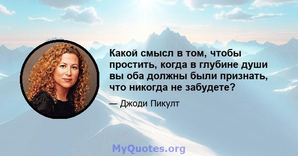 Какой смысл в том, чтобы простить, когда в глубине души вы оба должны были признать, что никогда не забудете?