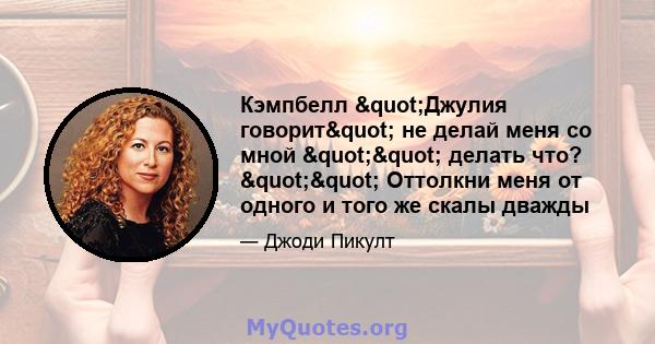 Кэмпбелл "Джулия говорит" не делай меня со мной "" делать что? "" Оттолкни меня от одного и того же скалы дважды