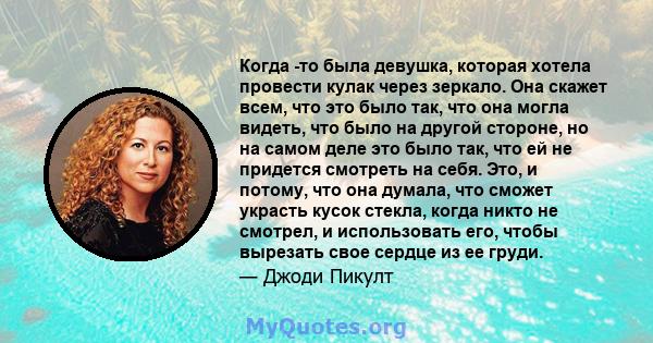 Когда -то была девушка, которая хотела провести кулак через зеркало. Она скажет всем, что это было так, что она могла видеть, что было на другой стороне, но на самом деле это было так, что ей не придется смотреть на