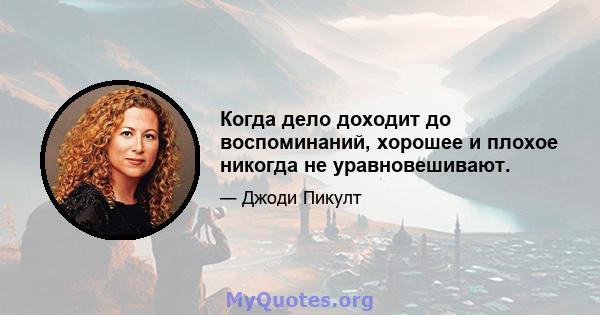 Когда дело доходит до воспоминаний, хорошее и плохое никогда не уравновешивают.