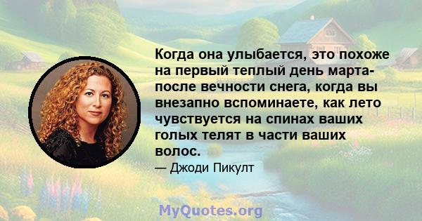 Когда она улыбается, это похоже на первый теплый день марта- после вечности снега, когда вы внезапно вспоминаете, как лето чувствуется на спинах ваших голых телят в части ваших волос.