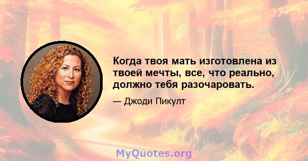 Когда твоя мать изготовлена ​​из твоей мечты, все, что реально, должно тебя разочаровать.