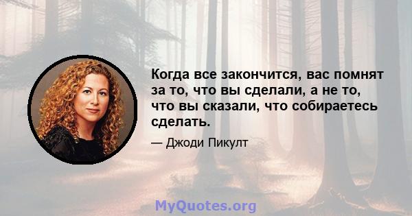 Когда все закончится, вас помнят за то, что вы сделали, а не то, что вы сказали, что собираетесь сделать.