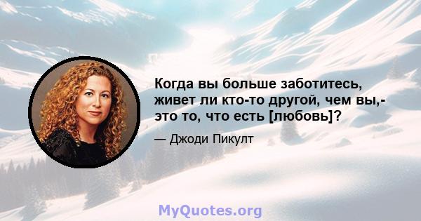 Когда вы больше заботитесь, живет ли кто-то другой, чем вы,- это то, что есть [любовь]?