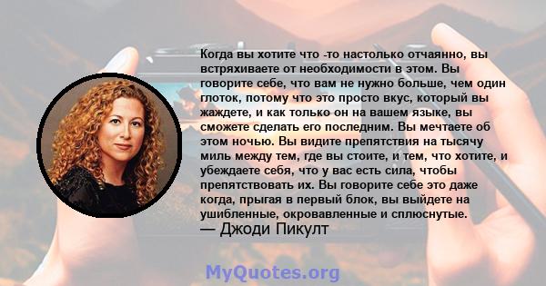 Когда вы хотите что -то настолько отчаянно, вы встряхиваете от необходимости в этом. Вы говорите себе, что вам не нужно больше, чем один глоток, потому что это просто вкус, который вы жаждете, и как только он на вашем