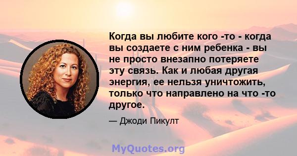 Когда вы любите кого -то - когда вы создаете с ним ребенка - вы не просто внезапно потеряете эту связь. Как и любая другая энергия, ее нельзя уничтожить, только что направлено на что -то другое.