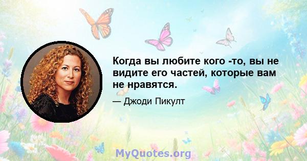 Когда вы любите кого -то, вы не видите его частей, которые вам не нравятся.