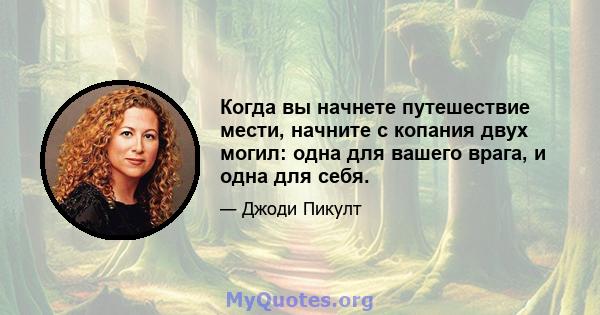 Когда вы начнете путешествие мести, начните с копания двух могил: одна для вашего врага, и одна для себя.