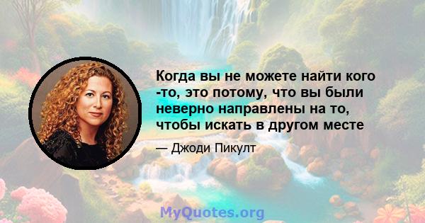 Когда вы не можете найти кого -то, это потому, что вы были неверно направлены на то, чтобы искать в другом месте