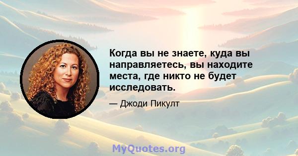 Когда вы не знаете, куда вы направляетесь, вы находите места, где никто не будет исследовать.