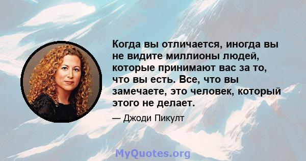 Когда вы отличается, иногда вы не видите миллионы людей, которые принимают вас за то, что вы есть. Все, что вы замечаете, это человек, который этого не делает.