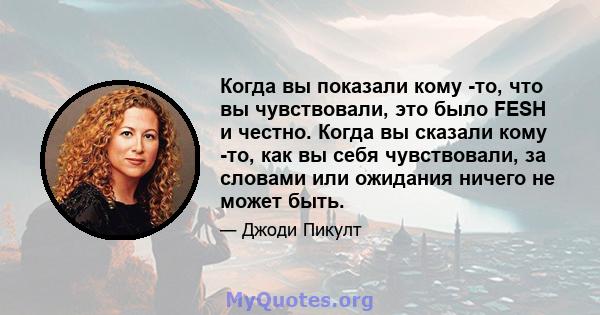 Когда вы показали кому -то, что вы чувствовали, это было FESH и честно. Когда вы сказали кому -то, как вы себя чувствовали, за словами или ожидания ничего не может быть.