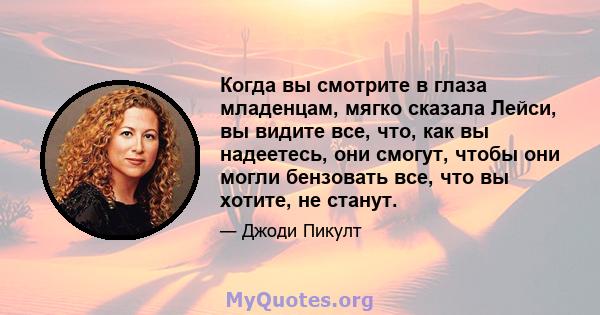 Когда вы смотрите в глаза младенцам, мягко сказала Лейси, вы видите все, что, как вы надеетесь, они смогут, чтобы они могли бензовать все, что вы хотите, не станут.