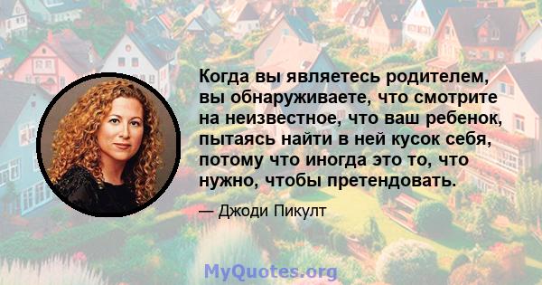 Когда вы являетесь родителем, вы обнаруживаете, что смотрите на неизвестное, что ваш ребенок, пытаясь найти в ней кусок себя, потому что иногда это то, что нужно, чтобы претендовать.